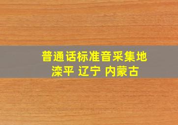 普通话标准音采集地 滦平 辽宁 内蒙古